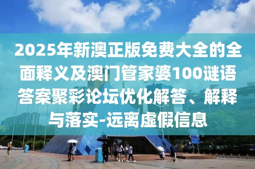 2025年新澳正版免費(fèi)大全的全面釋義及澳門(mén)管家婆100謎語(yǔ)答案聚彩論壇優(yōu)化解答、解釋與落實(shí)-遠(yuǎn)離虛假信息