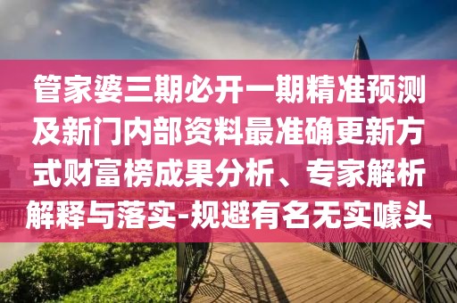 管家婆三期必開一期精準(zhǔn)預(yù)測及新門內(nèi)部資料最準(zhǔn)確更新方式財富榜成果分析、專家解析解釋與落實(shí)-規(guī)避有名無實(shí)噱頭