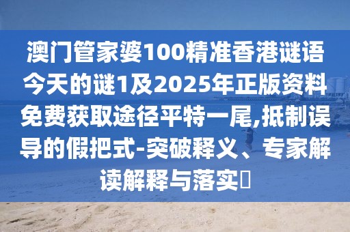 澳門(mén)管家婆100精準(zhǔn)香港謎語(yǔ)今天的謎1及2025年正版資料免費(fèi)獲取途徑平特一尾,抵制誤導(dǎo)的假把式-突破釋義、專(zhuān)家解讀解釋與落實(shí)?