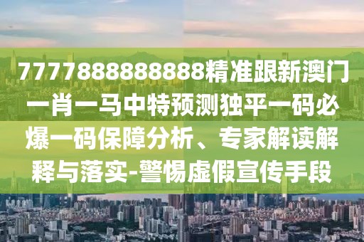 7777888888888精準跟新澳門一肖一馬中特預(yù)測獨平一碼必爆一碼保障分析、專家解讀解釋與落實-警惕虛假宣傳手段