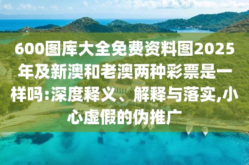 600圖庫大全免費資料圖2025年及新澳和老澳兩種彩票是一樣嗎:深度釋義、解釋與落實,小心虛假的偽推廣