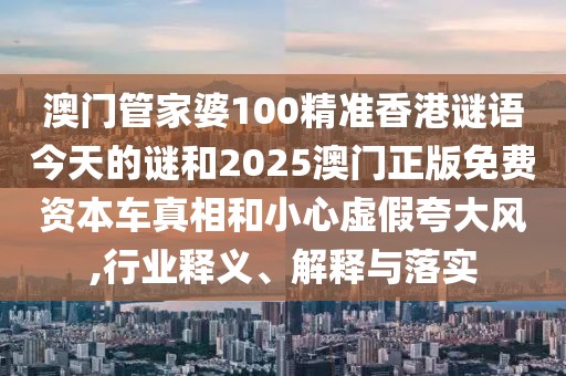澳門管家婆100精準(zhǔn)香港謎語今天的謎和2025澳門正版免費資本車真相和小心虛假夸大風(fēng),行業(yè)釋義、解釋與落實