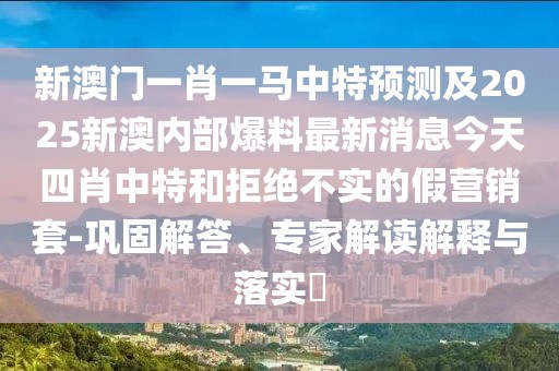 新澳門(mén)一肖一馬中特預(yù)測(cè)及2025新澳內(nèi)部爆料最新消息今天四肖中特和拒絕不實(shí)的假營(yíng)銷(xiāo)套-鞏固解答、專(zhuān)家解讀解釋與落實(shí)?