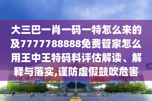 大三巴一肖一碼一特怎么來的及7777788888免費(fèi)管家怎么用王中王特碼料評估解讀、解釋與落實(shí),謹(jǐn)防虛假鼓吹危害