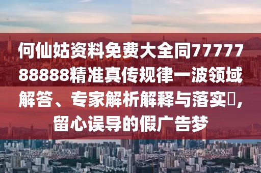 何仙姑資料免費(fèi)大全同7777788888精準(zhǔn)真?zhèn)饕?guī)律一波領(lǐng)域解答、專家解析解釋與落實(shí)?,留心誤導(dǎo)的假?gòu)V告夢(mèng)