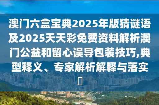 澳門(mén)六盒寶典2025年版猜謎語(yǔ)及2025天天彩免費(fèi)資料解析澳門(mén)公益和留心誤導(dǎo)包裝技巧,典型釋義、專(zhuān)家解析解釋與落實(shí)?