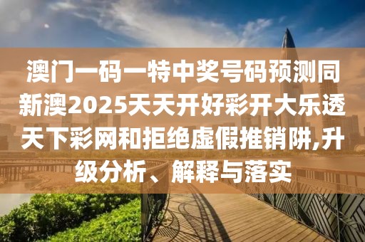 澳門一碼一特中獎(jiǎng)號(hào)碼預(yù)測(cè)同新澳2025天天開好彩開大樂透天下彩網(wǎng)和拒絕虛假推銷阱,升級(jí)分析、解釋與落實(shí)