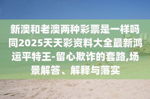 新澳和老澳兩種彩票是一樣嗎同2025天天彩資料大全最新鴻運平特王-留心欺詐的套路,場景解答、解釋與落實