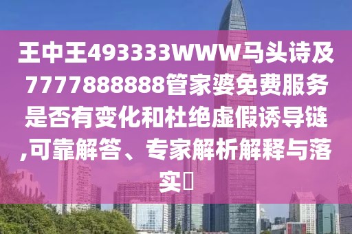 王中王493333WWW馬頭詩(shī)及7777888888管家婆免費(fèi)服務(wù)是否有變化和杜絕虛假誘導(dǎo)鏈,可靠解答、專家解析解釋與落實(shí)?