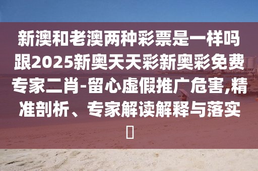 新澳和老澳兩種彩票是一樣嗎跟2025新奧天天彩新奧彩免費(fèi)專家二肖-留心虛假推廣危害,精準(zhǔn)剖析、專家解讀解釋與落實(shí)?