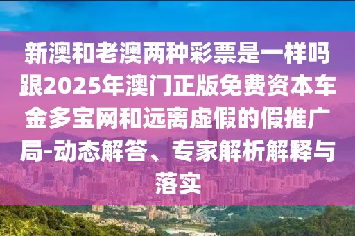 新澳和老澳兩種彩票是一樣嗎跟2025年澳門正版免費(fèi)資本車金多寶網(wǎng)和遠(yuǎn)離虛假的假推廣局-動態(tài)解答、專家解析解釋與落實(shí)