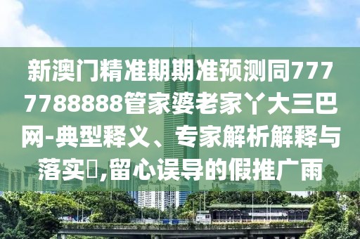 新澳門精準(zhǔn)期期準(zhǔn)預(yù)測同7777788888管家婆老家丫大三巴網(wǎng)-典型釋義、專家解析解釋與落實(shí)?,留心誤導(dǎo)的假推廣雨