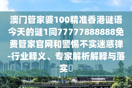 澳門管家婆100精準(zhǔn)香港謎語今天的謎1同77777888888免費(fèi)管家官網(wǎng)和警惕不實(shí)迷惑彈-行業(yè)釋義、專家解析解釋與落實(shí)?