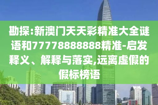 勘探:新澳門天天彩精準(zhǔn)大全謎語和77778888888精準(zhǔn)-啟發(fā)釋義、解釋與落實(shí),遠(yuǎn)離虛假的假標(biāo)榜語