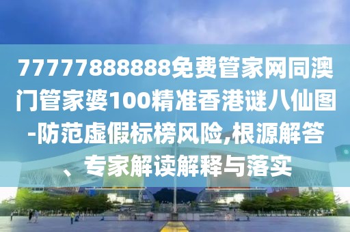 77777888888免費管家網(wǎng)同澳門管家婆100精準香港謎八仙圖-防范虛假標榜風險,根源解答、專家解讀解釋與落實