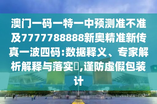 澳門一碼一特一中預(yù)測準(zhǔn)不準(zhǔn)及7777788888新奧精準(zhǔn)新傳真一波四碼:數(shù)據(jù)釋義、專家解析解釋與落實?,謹(jǐn)防虛假包裝計