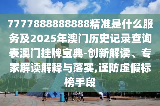 7777888888888精準(zhǔn)是什么服務(wù)及2025年澳門(mén)歷史記錄查詢(xún)表澳門(mén)掛牌寶典-創(chuàng)新解讀、專(zhuān)家解讀解釋與落實(shí),謹(jǐn)防虛假標(biāo)榜手段