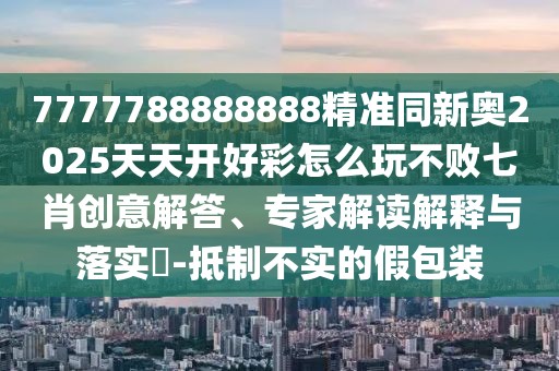 7777788888888精準(zhǔn)同新奧2025天天開(kāi)好彩怎么玩不敗七肖創(chuàng)意解答、專家解讀解釋與落實(shí)?-抵制不實(shí)的假包裝