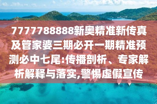 7777788888新奧精準(zhǔn)新傳真及管家婆三期必開(kāi)一期精準(zhǔn)預(yù)測(cè)必中七尾:傳播剖析、專(zhuān)家解析解釋與落實(shí),警惕虛假宣傳