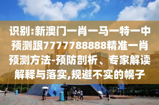 識(shí)別:新澳門一肖一馬一特一中預(yù)測(cè)跟7777788888精準(zhǔn)一肖預(yù)測(cè)方法-預(yù)防剖析、專家解讀解釋與落實(shí),規(guī)避不實(shí)的幌子