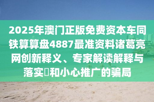 2025年澳門正版免費(fèi)資本車同鐵算算盤4887最準(zhǔn)資料諸葛亮網(wǎng)創(chuàng)新釋義、專家解讀解釋與落實?和小心推廣的騙局