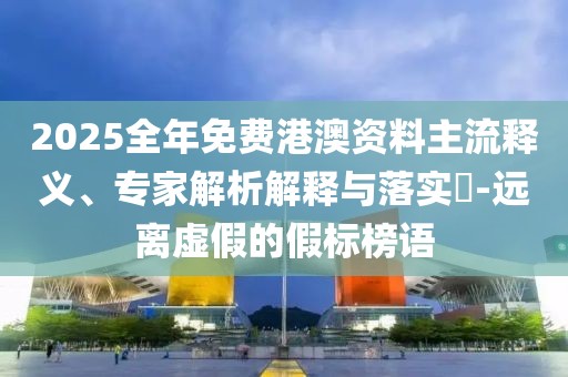 2025全年免費(fèi)港澳資料主流釋義、專家解析解釋與落實(shí)?-遠(yuǎn)離虛假的假標(biāo)榜語(yǔ)
