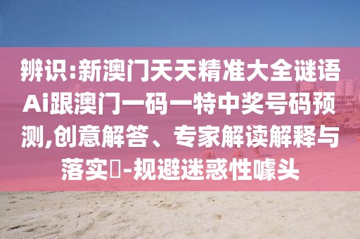 辨識:新澳門天天精準大全謎語Ai跟澳門一碼一特中獎號碼預(yù)測,創(chuàng)意解答、專家解讀解釋與落實?-規(guī)避迷惑性噱頭