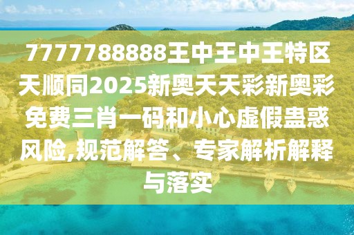 7777788888王中王中王特區(qū)天順同2025新奧天天彩新奧彩免費(fèi)三肖一碼和小心虛假蠱惑風(fēng)險,規(guī)范解答、專家解析解釋與落實(shí)