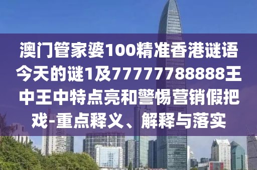 澳門管家婆100精準香港謎語今天的謎1及77777788888王中王中特點亮和警惕營銷假把戲-重點釋義、解釋與落實