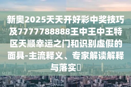 新奧2025天天開好彩中獎技巧及7777788888王中王中王特區(qū)天順幸運之門和識別虛假的面具-主流釋義、專家解讀解釋與落實?