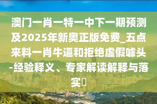 澳門一肖一特一中下一期預(yù)測(cè)及2025年新奧正版免費(fèi)_五點(diǎn)來料一肖牛逼和拒絕虛假噱頭-經(jīng)驗(yàn)釋義、專家解讀解釋與落實(shí)?