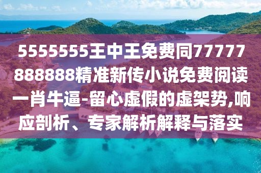 5555555王中王免費同77777888888精準新傳小說免費閱讀一肖牛逼-留心虛假的虛架勢,響應剖析、專家解析解釋與落實