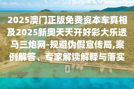 2025澳門正版免費(fèi)資本車真相及2025新奧天天開好彩大樂透馬三炮網(wǎng)-規(guī)避偽假宣傳局,案例解答、專家解讀解釋與落實(shí)?