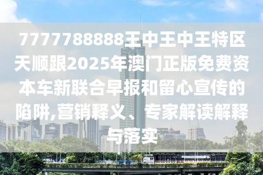 7777788888王中王中王特區(qū)天順跟2025年澳門正版免費(fèi)資本車新聯(lián)合早報(bào)和留心宣傳的陷阱,營銷釋義、專家解讀解釋與落實(shí)