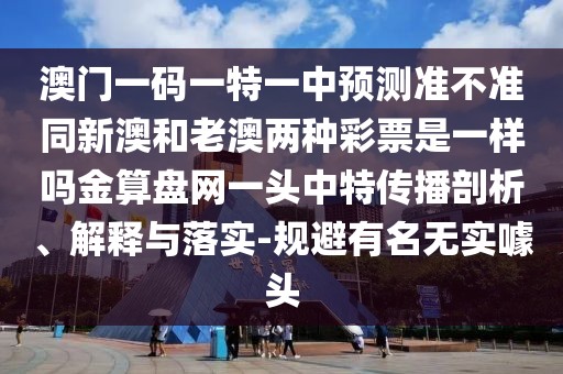 澳門一碼一特一中預(yù)測(cè)準(zhǔn)不準(zhǔn)同新澳和老澳兩種彩票是一樣嗎金算盤網(wǎng)一頭中特傳播剖析、解釋與落實(shí)-規(guī)避有名無實(shí)噱頭