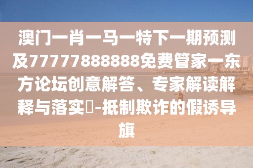 澳門(mén)一肖一馬一特下一期預(yù)測(cè)及77777888888免費(fèi)管家一東方論壇創(chuàng)意解答、專家解讀解釋與落實(shí)?-抵制欺詐的假誘導(dǎo)旗