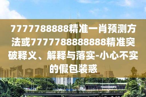 7777788888精準(zhǔn)一肖預(yù)測(cè)方法或7777788888888精準(zhǔn)突破釋義、解釋與落實(shí)-小心不實(shí)的假包裝惑