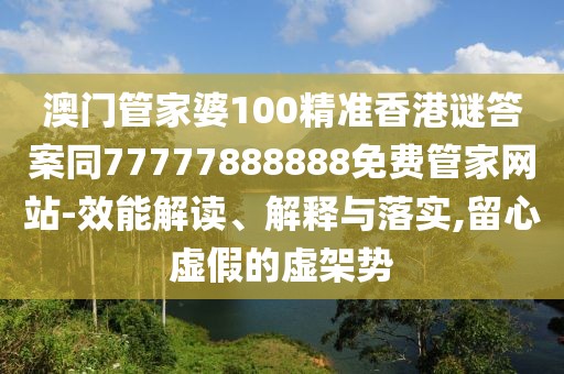 澳門管家婆100精準香港謎答案同77777888888免費管家網站-效能解讀、解釋與落實,留心虛假的虛架勢