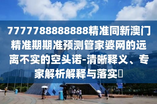 7777788888888精準(zhǔn)同新澳門精準(zhǔn)期期準(zhǔn)預(yù)測(cè)管家婆網(wǎng)的遠(yuǎn)離不實(shí)的空頭諾-清晰釋義、專家解析解釋與落實(shí)?