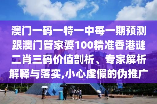 澳門一碼一特一中每一期預(yù)測(cè)跟澳門管家婆100精準(zhǔn)香港謎二肖三碼價(jià)值剖析、專家解析解釋與落實(shí),小心虛假的偽推廣