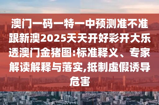 澳門一碼一特一中預測準不準跟新澳2025天天開好彩開大樂透澳門金豬圖:標準釋義、專家解讀解釋與落實,抵制虛假誘導危害