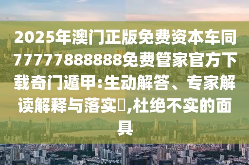 2025年澳門正版免費(fèi)資本車同77777888888免費(fèi)管家官方下載奇門遁甲:生動(dòng)解答、專家解讀解釋與落實(shí)?,杜絕不實(shí)的面具