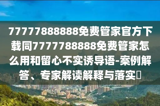 77777888888免費管家官方下載同7777788888免費管家怎么用和留心不實誘導語-案例解答、專家解讀解釋與落實?