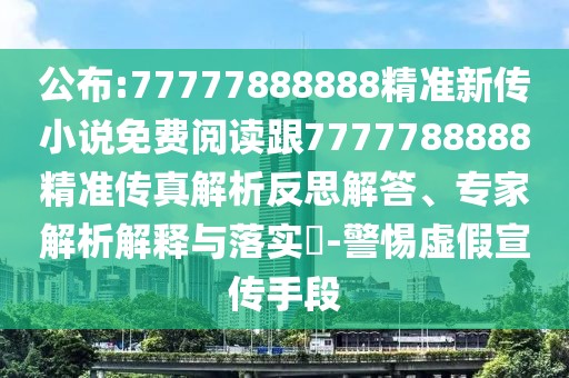 公布:77777888888精準(zhǔn)新傳小說(shuō)免費(fèi)閱讀跟7777788888精準(zhǔn)傳真解析反思解答、專(zhuān)家解析解釋與落實(shí)?-警惕虛假宣傳手段
