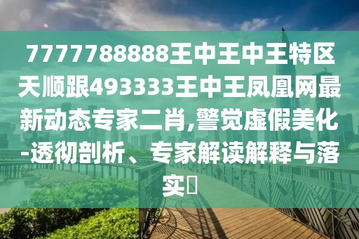 7777788888王中王中王特區(qū)天順跟493333王中王鳳凰網(wǎng)最新動(dòng)態(tài)專家二肖,警覺虛假美化-透徹剖析、專家解讀解釋與落實(shí)?