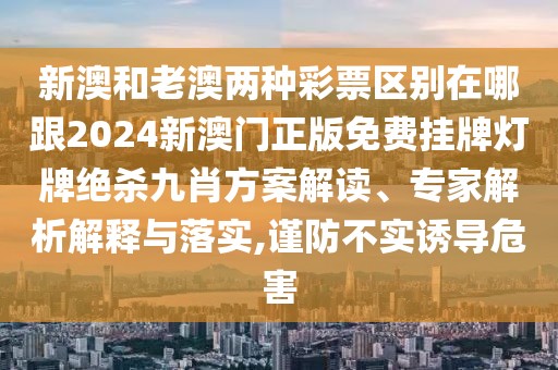 新澳和老澳兩種彩票區(qū)別在哪跟2024新澳門正版免費掛牌燈牌絕殺九肖方案解讀、專家解析解釋與落實,謹(jǐn)防不實誘導(dǎo)危害
