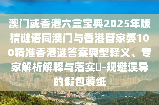 澳門或香港六盒寶典2025年版猜謎語(yǔ)同澳門與香港管家婆100精準(zhǔn)香港謎答案典型釋義、專家解析解釋與落實(shí)?-規(guī)避誤導(dǎo)的假包裝紙