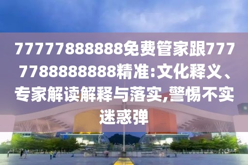 77777888888免費管家跟7777788888888精準:文化釋義、專家解讀解釋與落實,警惕不實迷惑彈