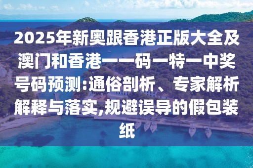 2025年新奧跟香港正版大全及澳門和香港一一碼一特一中獎(jiǎng)號碼預(yù)測:通俗剖析、專家解析解釋與落實(shí),規(guī)避誤導(dǎo)的假包裝紙