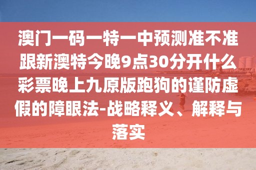 澳門(mén)一碼一特一中預(yù)測(cè)準(zhǔn)不準(zhǔn)跟新澳特今晚9點(diǎn)30分開(kāi)什么彩票晚上九原版跑狗的謹(jǐn)防虛假的障眼法-戰(zhàn)略釋義、解釋與落實(shí)